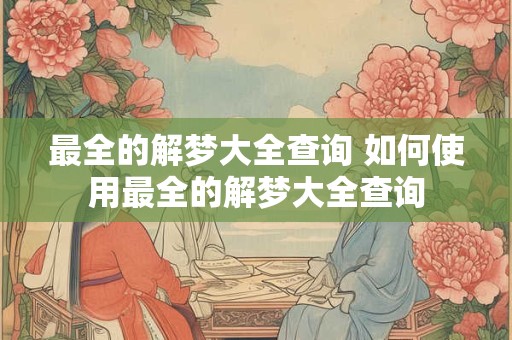 最全的解梦大全查询 如何使用最全的解梦大全查询