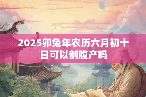 2025卯兔年农历六月初十日可以剖腹产吗