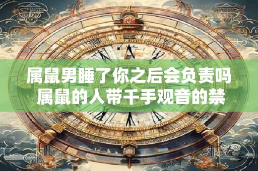 属鼠男睡了你之后会负责吗 属鼠的人带千手观音的禁忌