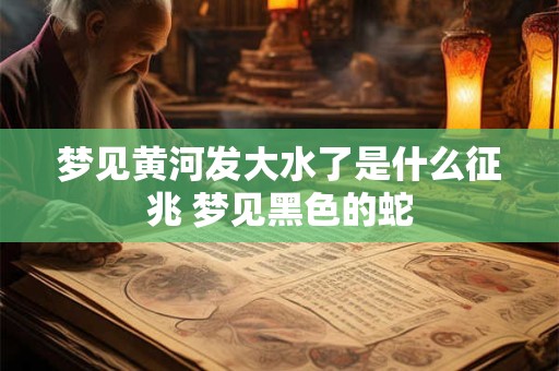 梦见黄河发大水了是什么征兆 梦见黑色的蛇