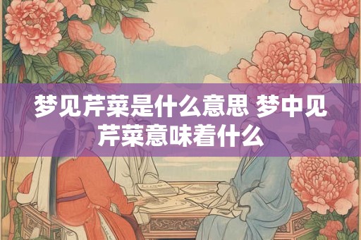 梦见芹菜是什么意思 梦中见芹菜意味着什么