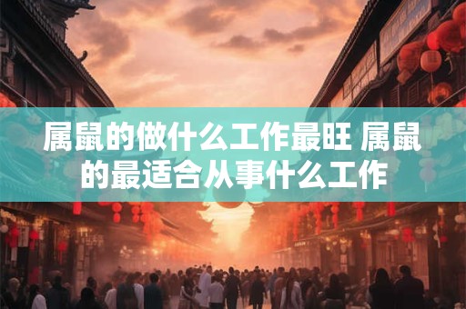 属鼠的做什么工作最旺 属鼠的最适合从事什么工作