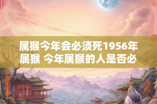 属猴今年会必须死1956年属猴 今年属猴的人是否必须在1956年出生
