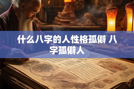 什么八字的人性格孤僻 八字孤僻人