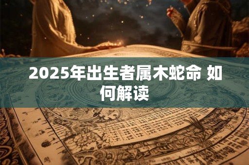 2025年出生者属木蛇命 如何解读