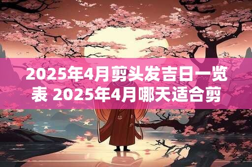 2025年4月剪头发吉日一览表 2025年4月哪天适合剪头发