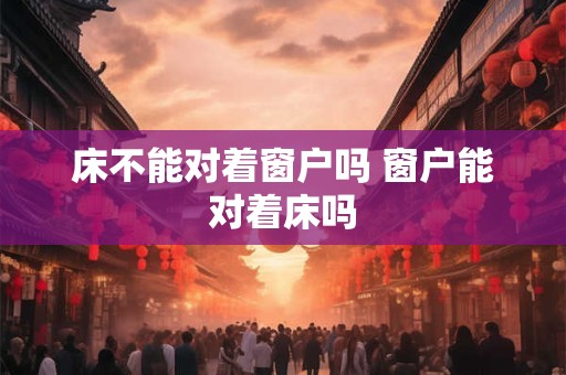 床不能对着窗户吗 窗户能对着床吗