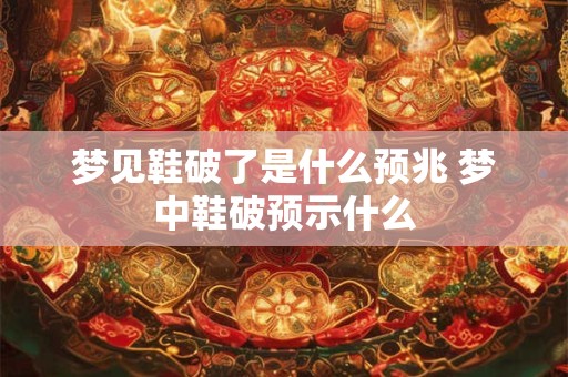 梦见鞋破了是什么预兆 梦中鞋破预示什么