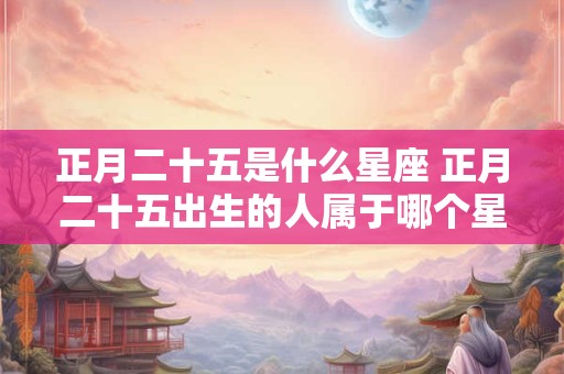 正月二十五是什么星座 正月二十五出生的人属于哪个星座