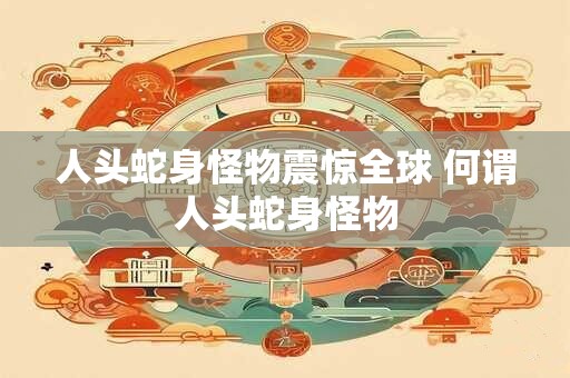 人头蛇身怪物震惊全球 何谓人头蛇身怪物