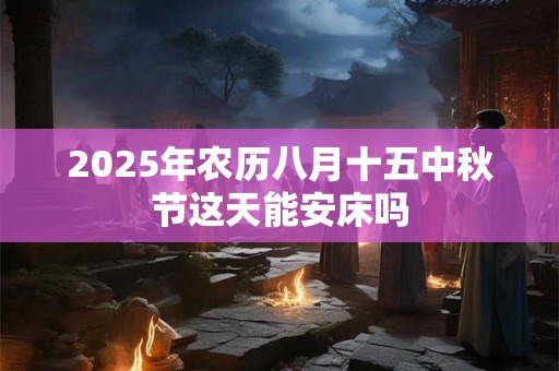2025年农历八月十五中秋节这天能安床吗