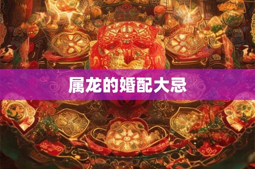 属龙的婚配大忌 属龙的婚配大忌