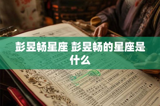彭昱畅星座 彭昱畅的星座是什么