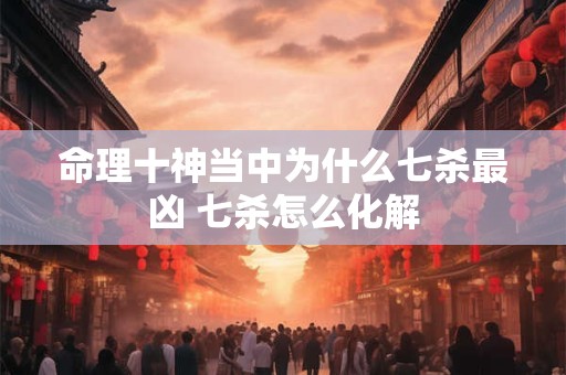 命理十神当中为什么七杀最凶 七杀怎么化解