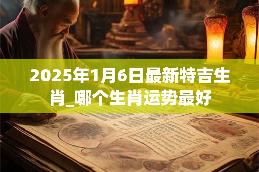 2026年1月6日最新特吉生肖_哪个生肖运势最好