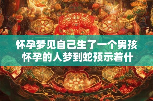 怀孕梦见自己生了一个男孩 怀孕的人梦到蛇预示着什么