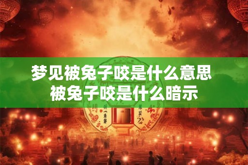 梦见被兔子咬是什么意思 被兔子咬是什么暗示