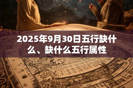 2025年9月30日五行缺什么、缺什么五行属性
