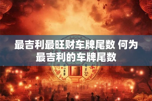 最吉利最旺财车牌尾数 何为最吉利的车牌尾数
