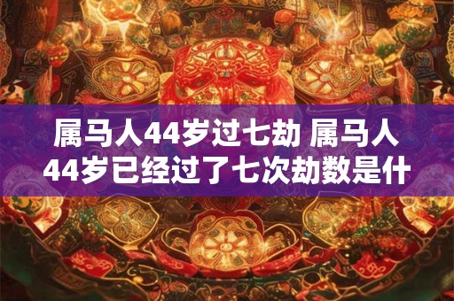 属马人44岁过七劫 属马人44岁已经过了七次劫数是什么意思
