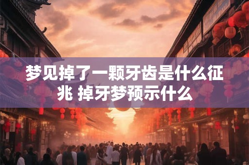 梦见掉了一颗牙齿是什么征兆 掉牙梦预示什么