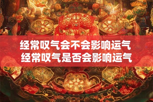 经常叹气会不会影响运气 经常叹气是否会影响运气