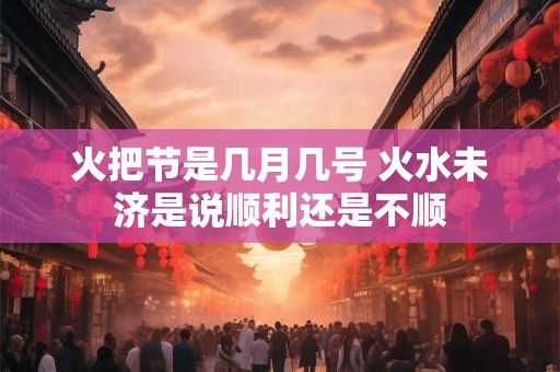 火把节是几月几号 火水未济是说顺利还是不顺