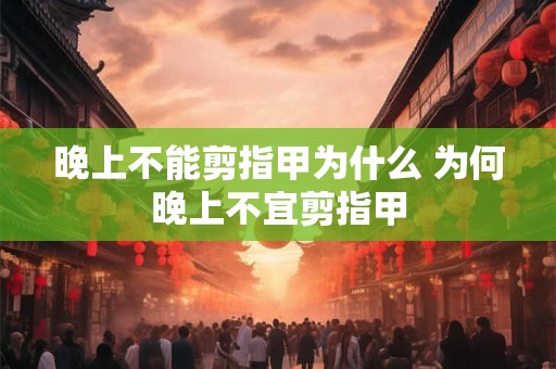 晚上不能剪指甲为什么 为何晚上不宜剪指甲
