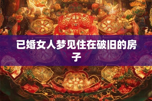已婚女人梦见住在破旧的房子