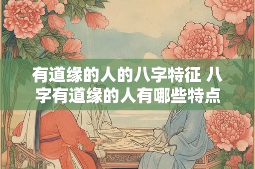 有道缘的人的八字特征 八字有道缘的人有哪些特点