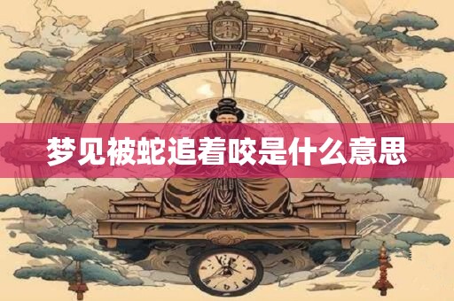 梦见被蛇追着咬是什么意思