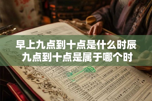早上九点到十点是什么时辰 九点到十点是属于哪个时辰