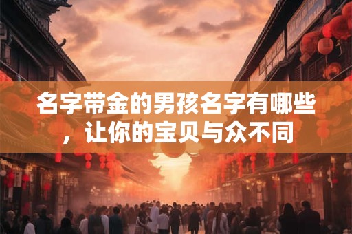 名字带金的男孩名字有哪些，让你的宝贝与众不同