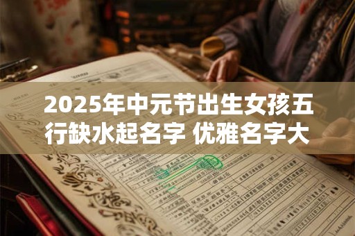详细阅读:2025年中元节出生女孩五行缺水起名字 优雅名字大全 2025年中元节出生女孩五行缺水起名字 优雅名字大全