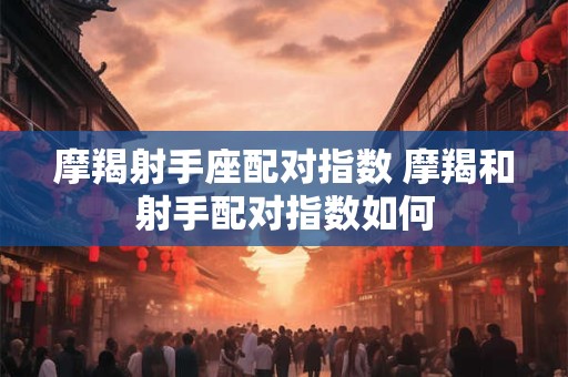 摩羯射手座配对指数 摩羯和射手配对指数如何