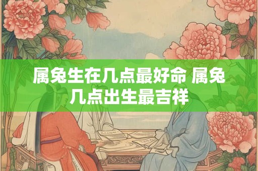 详细阅读:属兔生在几点最好命 属兔几点出生最吉祥 属兔生在几点最好命 属兔几点出生最吉祥