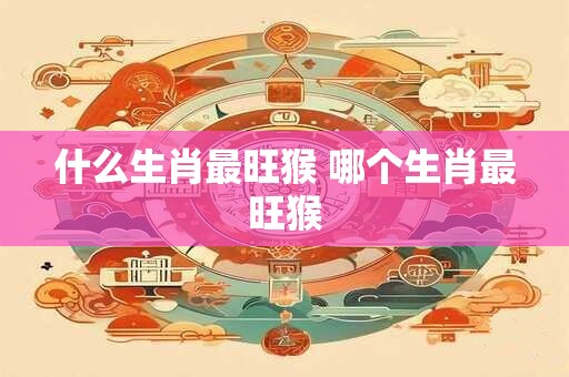 什么生肖最旺猴 哪个生肖最旺猴