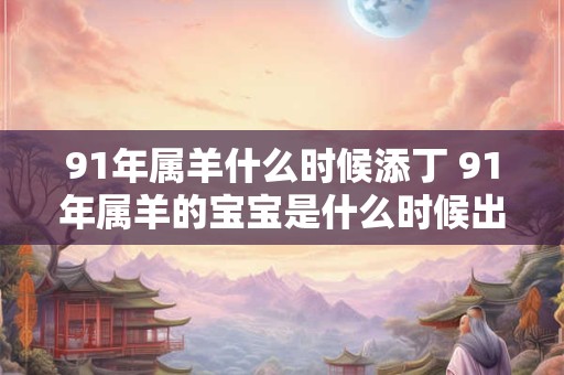 91年属羊什么时候添丁 91年属羊的宝宝是什么时候出生的