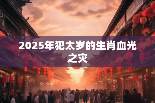 2025年犯太岁的生肖血光之灾