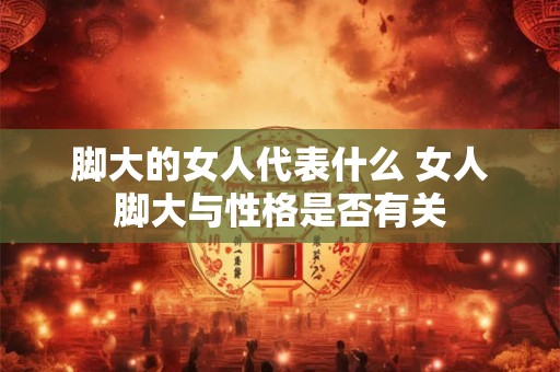 脚大的女人代表什么 女人脚大与性格是否有关