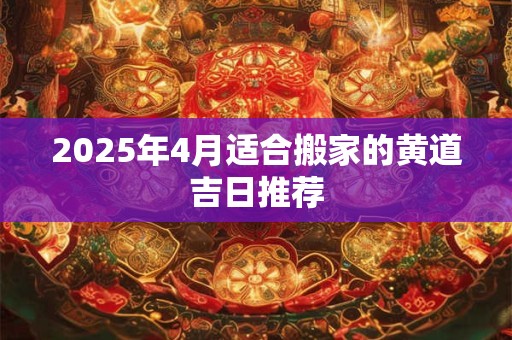 2025年4月适合搬家的黄道吉日推荐