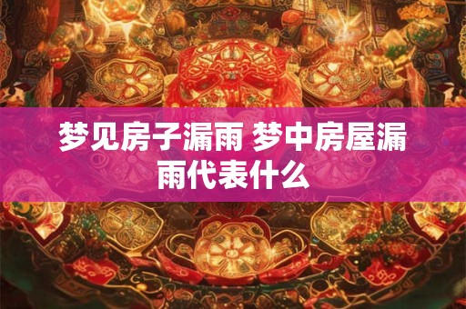 详细阅读:梦见房子漏雨 梦中房屋漏雨代表什么 梦见房子漏雨 梦中房屋漏雨代表什么