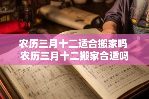 农历三月十二适合搬家吗 农历三月十二搬家合适吗 农历三月十二适合搬家吗 农历三月十二搬家合适吗