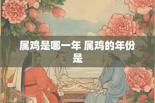 属鸡是哪一年 属鸡的年份是