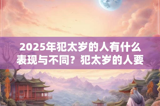 2025年犯太岁的人有什么表现与不同？犯太岁的人要注意什么？