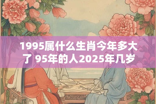 1995属什么生肖今年多大了 95年的人2025年几岁