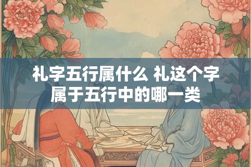 礼字五行属什么 礼这个字属于五行中的哪一类