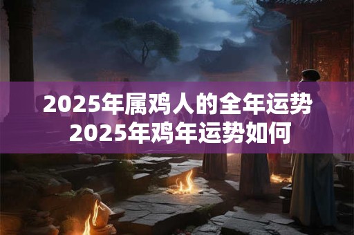 2025年属鸡人的全年运势 2025年鸡年运势如何