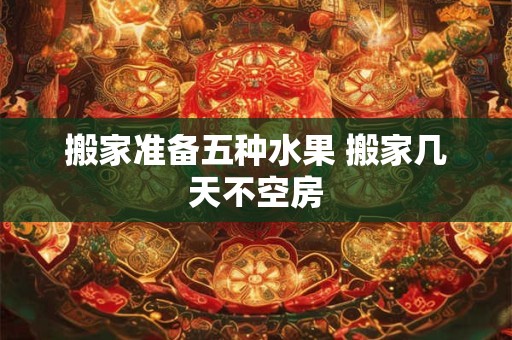 搬家准备五种水果 搬家几天不空房