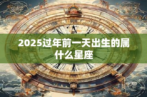 2025过年前一天出生的属什么星座